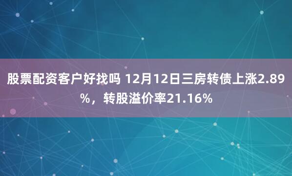 股票配资客户好找吗 12月12日三房转债上涨2.89%，转股溢价率21.16%