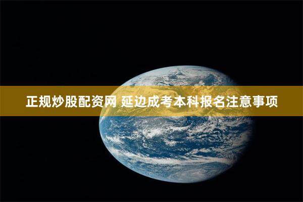 正规炒股配资网 延边成考本科报名注意事项