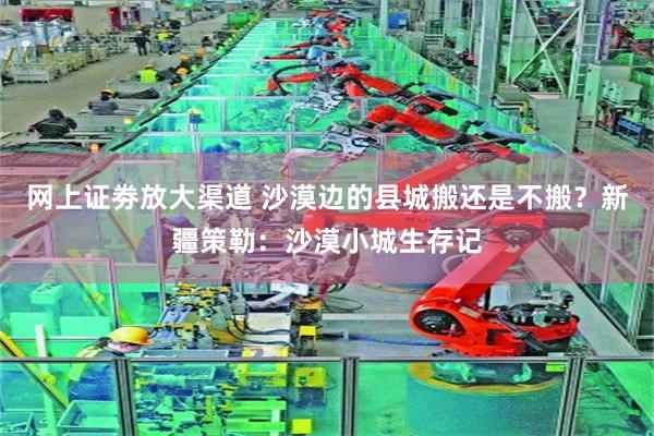 网上证劵放大渠道 沙漠边的县城搬还是不搬？新疆策勒：沙漠小城生存记