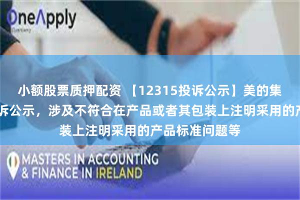 小额股票质押配资 【12315投诉公示】美的集团新增11件投诉公示，涉及不符合在产品或者其包装上注明采用的产品标准问题等