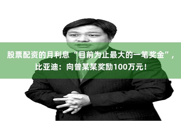 股票配资的月利息 “目前为止最大的一笔奖金”，比亚迪：向曾某某奖励100万元！
