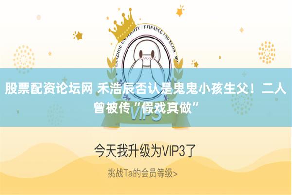 股票配资论坛网 禾浩辰否认是鬼鬼小孩生父！二人曾被传“假戏真做”