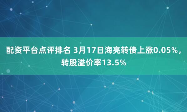 配资平台点评排名 3月17日海亮转债上涨0.05%，转股溢价率13.5%