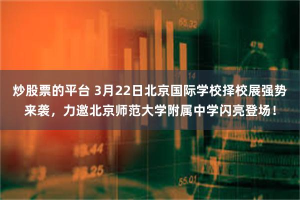 炒股票的平台 3月22日北京国际学校择校展强势来袭，力邀北京师范大学附属中学闪亮登场！