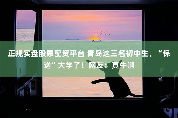 正规实盘股票配资平台 青岛这三名初中生，“保送”大学了！网友：真牛啊
