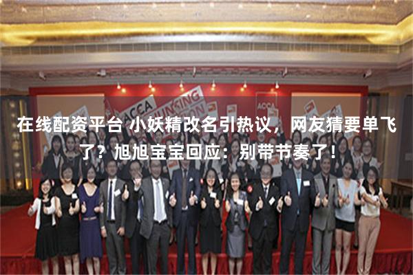 在线配资平台 小妖精改名引热议，网友猜要单飞了？旭旭宝宝回应：别带节奏了！