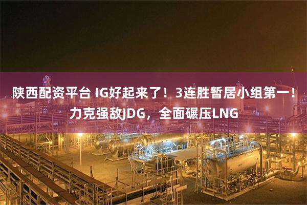 陕西配资平台 IG好起来了！3连胜暂居小组第一！力克强敌JDG，全面碾压LNG