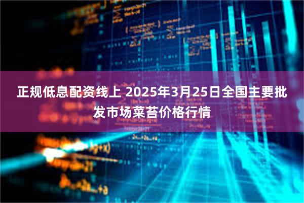 正规低息配资线上 2025年3月25日全国主要批发市场菜苔价格行情