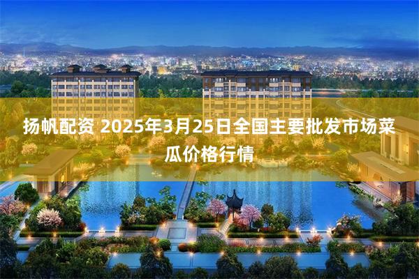 扬帆配资 2025年3月25日全国主要批发市场菜瓜价格行情