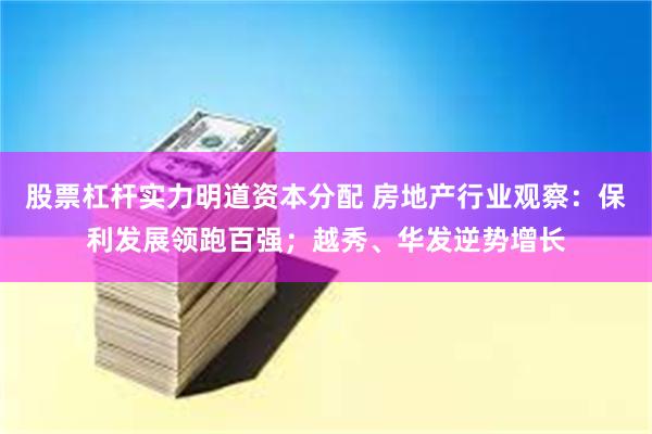 股票杠杆实力明道资本分配 房地产行业观察：保利发展领跑百强；越秀、华发逆势增长