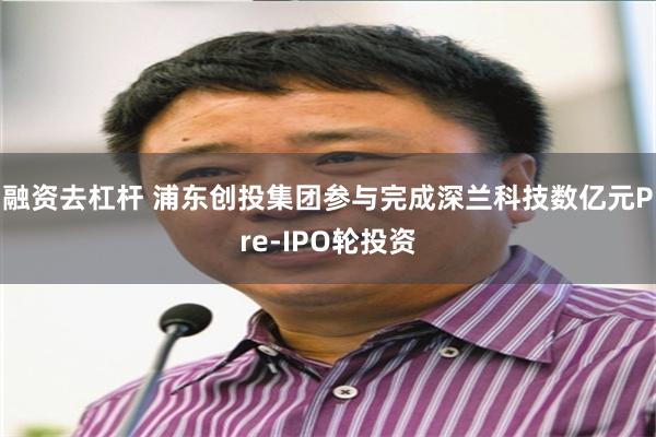 融资去杠杆 浦东创投集团参与完成深兰科技数亿元Pre-IPO轮投资