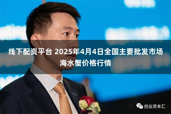 线下配资平台 2025年4月4日全国主要批发市场海水蟹价格行情
