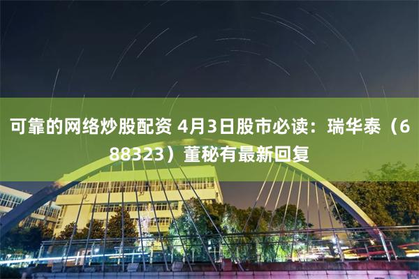 可靠的网络炒股配资 4月3日股市必读：瑞华泰（688323）董秘有最新回复