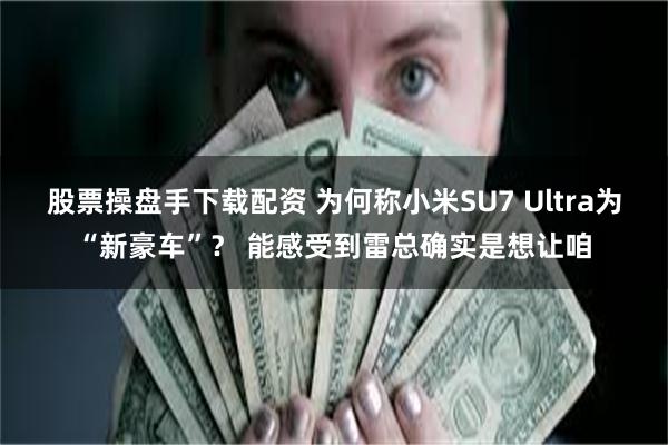 股票操盘手下载配资 为何称小米SU7 Ultra为“新豪车”？ 能感受到雷总确实是想让咱