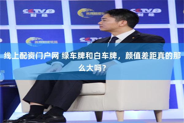 线上配资门户网 绿车牌和白车牌，颜值差距真的那么大吗？