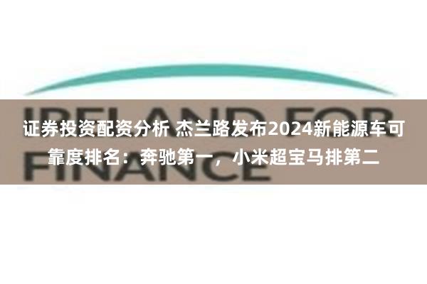 证券投资配资分析 杰兰路发布2024新能源车可靠度排名：奔驰第一，小米超宝马排第二