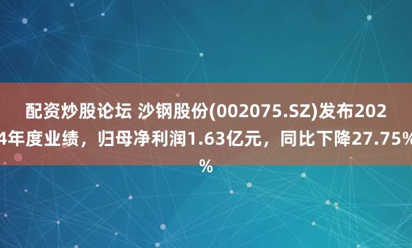 配资炒股论坛 沙钢股份(002075.SZ)发布2024年度业绩，归母净利润1.63亿元，同比下降27.75%