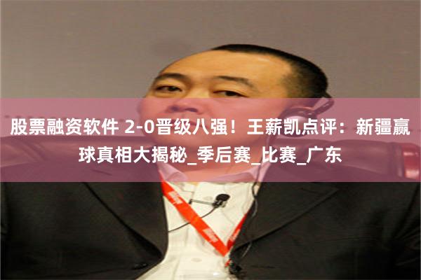 股票融资软件 2-0晋级八强！王薪凯点评：新疆赢球真相大揭秘_季后赛_比赛_广东