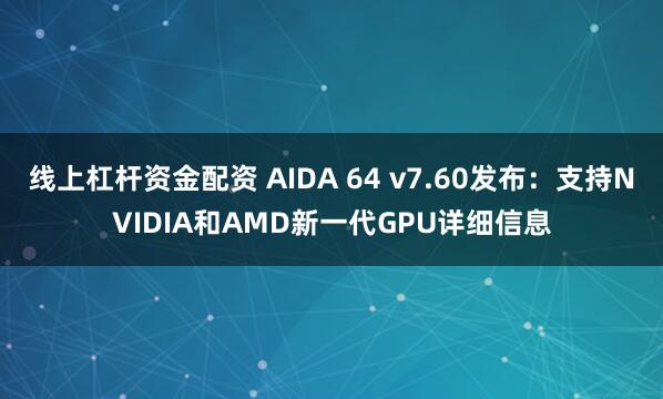 线上杠杆资金配资 AIDA 64 v7.60发布：支持NVIDIA和AMD新一代GPU详细信息