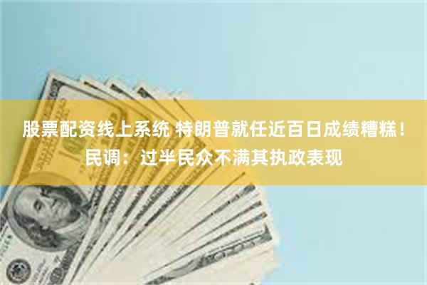 股票配资线上系统 特朗普就任近百日成绩糟糕！民调：过半民众不满其执政表现
