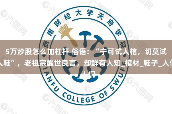 5万炒股怎么加杠杆 俗语：“宁可试人棺，切莫试人鞋”，老祖宗醒世良言，却鲜有人知_棺材_鞋子_人们