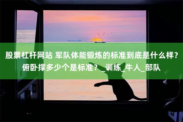 股票杠杆网站 军队体能锻炼的标准到底是什么样？俯卧撑多少个是标准？_训练_牛人_部队