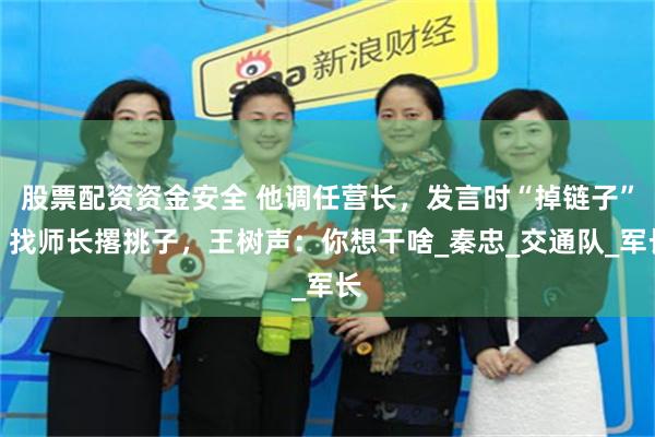 股票配资资金安全 他调任营长，发言时“掉链子”，找师长撂挑子，王树声：你想干啥_秦忠_交通队_军长