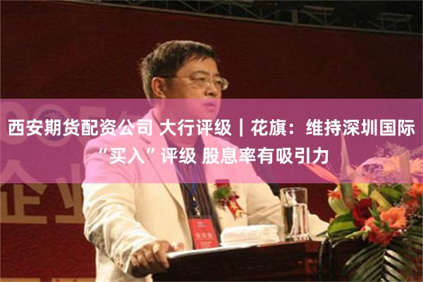 西安期货配资公司 大行评级｜花旗：维持深圳国际“买入”评级 股息率有吸引力