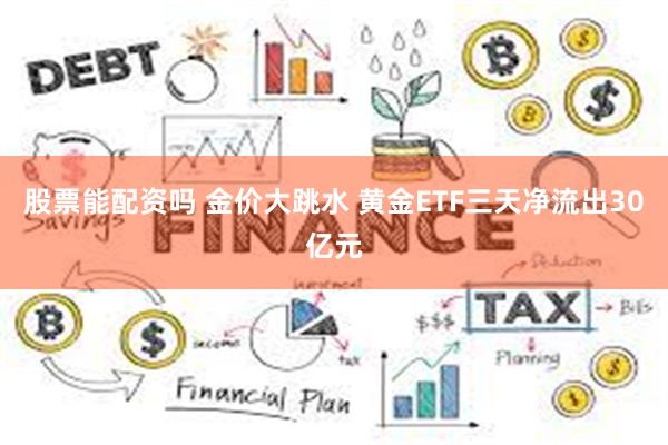 股票能配资吗 金价大跳水 黄金ETF三天净流出30亿元