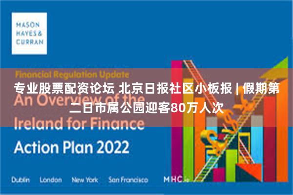 专业股票配资论坛 北京日报社区小板报 | 假期第二日市属公园迎客80万人次