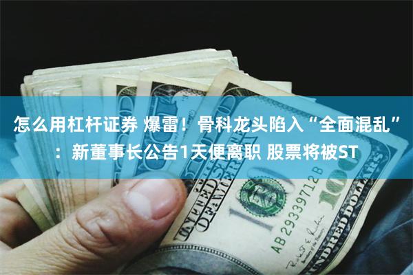 怎么用杠杆证券 爆雷！骨科龙头陷入“全面混乱”：新董事长公告1天便离职 股票将被ST
