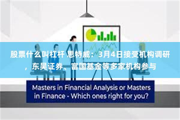 股票什么叫杠杆 思特威：3月4日接受机构调研，东吴证券、富国基金等多家机构参与