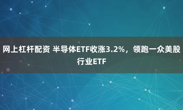网上杠杆配资 半导体ETF收涨3.2%，领跑一众美股行业ETF