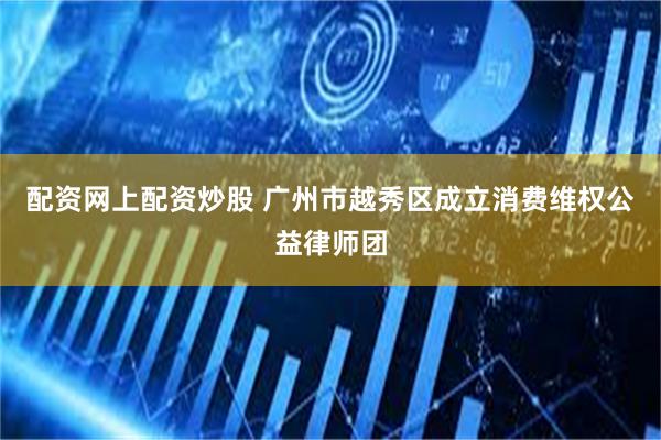 配资网上配资炒股 广州市越秀区成立消费维权公益律师团