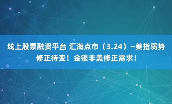 线上股票融资平台 汇海点市（3.24）—美指弱势修正待变！金银非美修正需求！