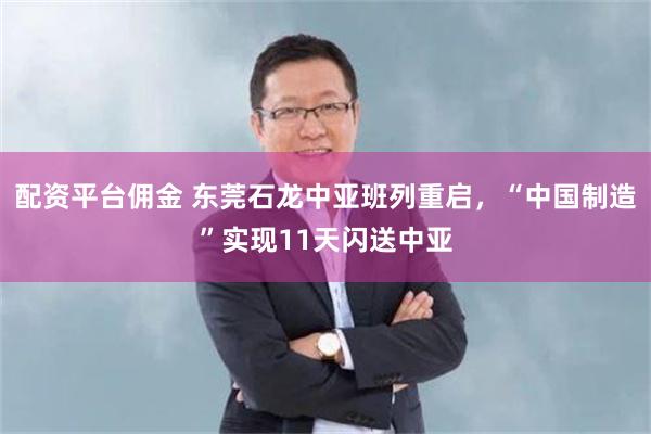 配资平台佣金 东莞石龙中亚班列重启，“中国制造”实现11天闪送中亚