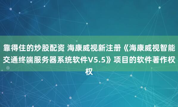 靠得住的炒股配资 海康威视新注册《海康威视智能交通终端服务器系统软件V5.5》项目的软件著作权