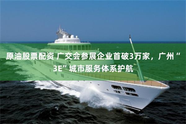 原油股票配资 广交会参展企业首破3万家，广州“3E”城市服务体系护航