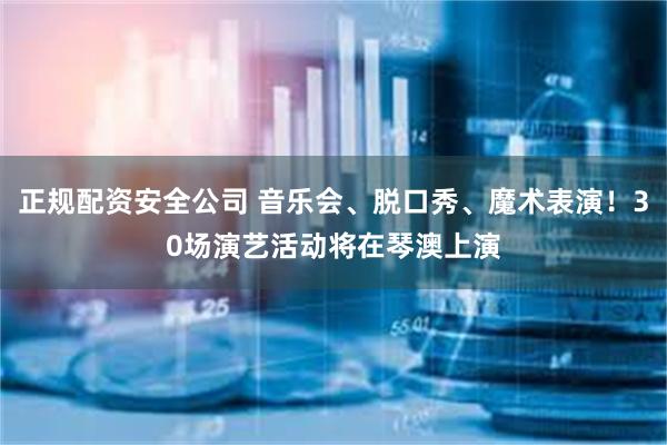 正规配资安全公司 音乐会、脱口秀、魔术表演！30场演艺活动将在琴澳上演