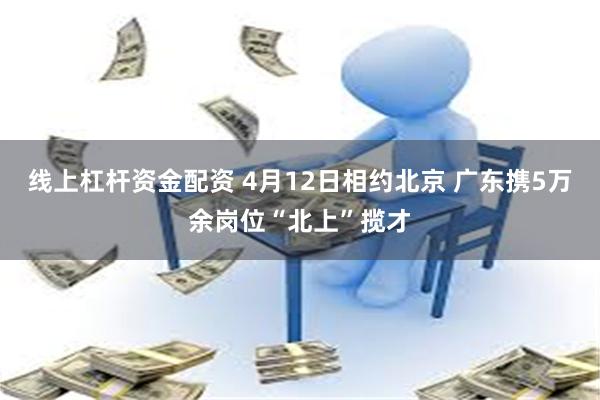 线上杠杆资金配资 4月12日相约北京 广东携5万余岗位“北上”揽才