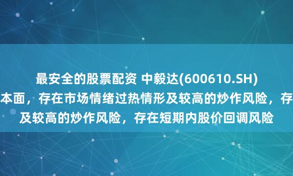 最安全的股票配资 中毅达(600610.SH)：股价严重脱离公司基本面，存在市场情绪过热情形及较高的炒作风险，存在短期内股价回调风险