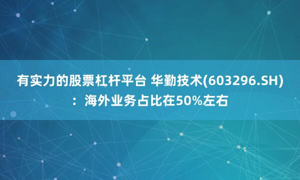 有实力的股票杠杆平台 华勤技术(603296.SH)：海外业务占比在50%左右
