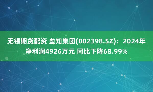 无锡期货配资 垒知集团(002398.SZ)：2024年净利润4926万元 同比下降68.99%