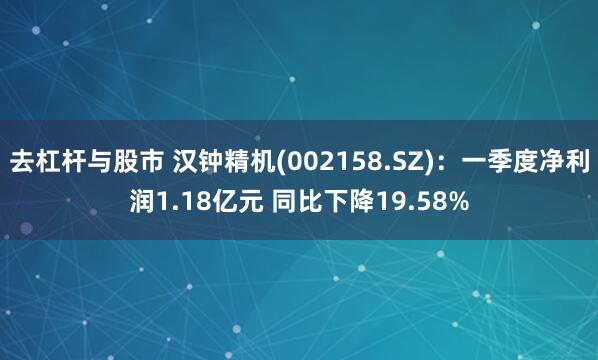 去杠杆与股市 汉钟精机(002158.SZ)：一季度净利润1.18亿元 同比下降19.58%