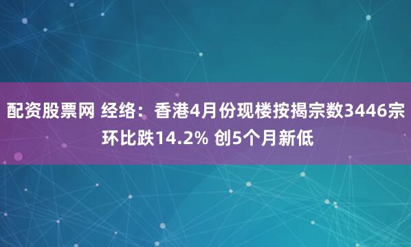配资股票网 经络：香港4月份现楼按揭宗数3446宗 环比跌14.2% 创5个月新低