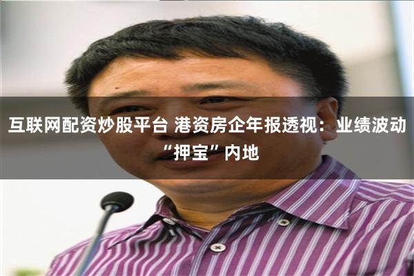 互联网配资炒股平台 港资房企年报透视：业绩波动 “押宝”内地