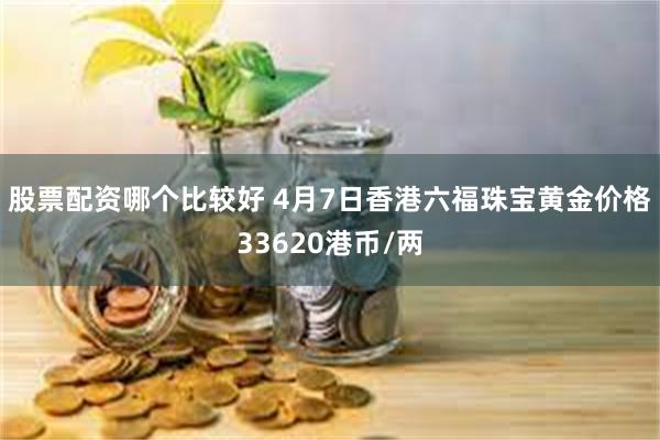 股票配资哪个比较好 4月7日香港六福珠宝黄金价格33620港币/两