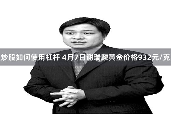 炒股如何使用杠杆 4月7日谢瑞麟黄金价格932元/克