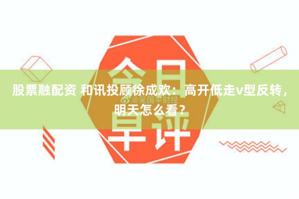 股票融配资 和讯投顾徐成欢：高开低走v型反转，明天怎么看？