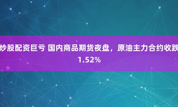炒股配资巨亏 国内商品期货夜盘，原油主力合约收跌1.52%